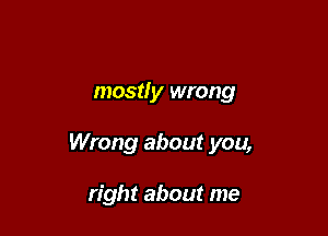 mostly wrong

Wrong about you,

right about me