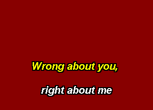 Wrong about you,

right about me