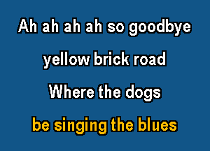 Ah ah ah ah so goodbye

yellow brick road

Where the dogs

be singing the blues