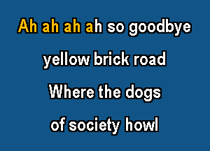 Ah ah ah ah so goodbye

yellow brick road

Where the dogs

of society howl