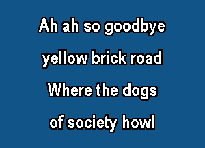 Ah ah so goodbye

yellow brick road
Where the dogs

of society howl