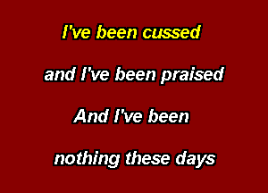 I've been cussed
and I've been praised

And I've been

nothing these days