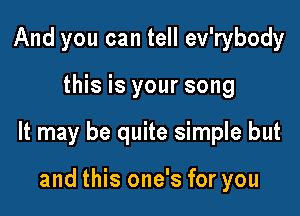 And you can tell ev'rybody

this is your song

It may be quite simple but

and this one's for you