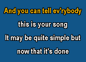 And you can tell ev'rybody

this is your song

It may be quite simple but

now that it's done