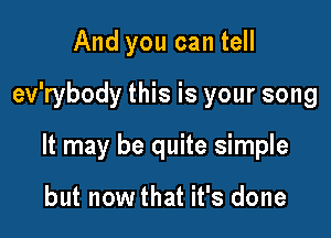 And you can tell
ev'rybody this is your song

It may be quite simple

but now that it's done