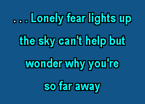 ...Lonely fear lights up

the sky can't help but
wonder why you're

so far away