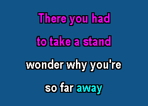 wonder why you're

so far away