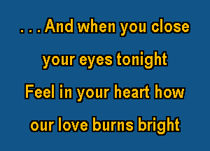...And when you close
your eyes tonight

Feel in your heart how

our love burns bright