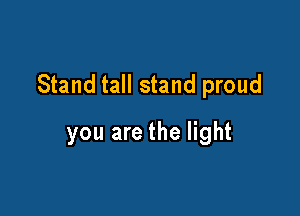 Stand tall stand proud

you are the light