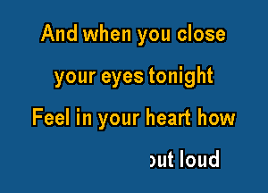And when you close

your eyes tonight
Feel in your heart how

are crying out loud