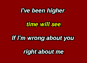 I've been higher

time will see

If I'm wrong about you

right about me