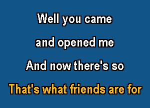 Well you came

and opened me
And now there's so

That's what friends are for