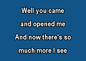 Well you came

and opened me
And now there's so

much more I see