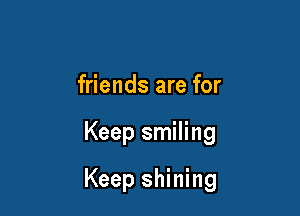 friends are for

Keep smiling

Keep shining
