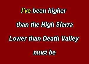 I've been higher

than the High Sierra

Lower than Death VaHey

must be