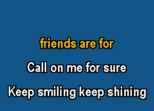 friends are for

Call on me for sure

Keep smiling keep shining