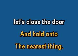 let's close the door

And hold onto

The nearest thing.