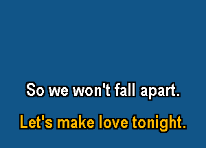 So we won't fall apart.

Let's make love tonight.