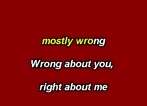 mostly wrong

Wrong about you,

right about me