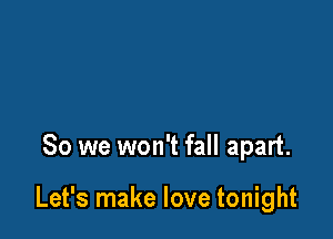 So we won't fall apart.

Let's make love tonight