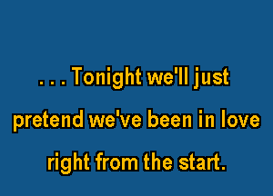 . . . Tonight we'll just

pretend we've been in love

right from the start.