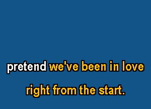 pretend we've been in love

right from the start.