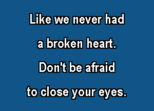 Like we never had

a broken heart.

Don't be afraid

to close your eyes.