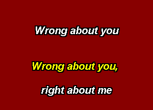 Wrong about you

Wrong about you,

right about me