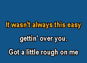 It wasn't always this easy

gettin' over you.

Got a little rough on me