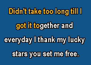 Didn't take too long till I
got it together and

everyday I thank my lucky

stars you set me free.