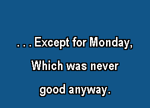 . . . Except for Monday,

Which was never

good anyway.