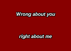 Wrong about you

right about me