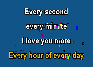 Every second

evey fnimHeI

I love you mnore.

Every hour of every day