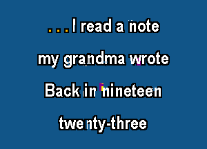 ...lread a 'note
my grandma wrote

Back.in hineteen

twe nty-three