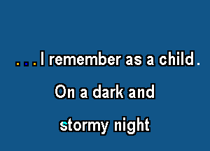 . .I remember as a child.

On a dark and

stormy night