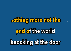 nothing more not the

end ofthe world

knocking at the door