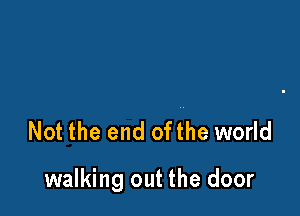 Not the end ofthe world

walking out the door