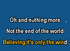 Oh and nothing more

Not the end ofthe world

Believing it's only the wind