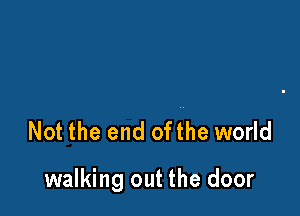 Not the end ofthe world

walking out the door