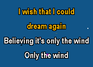 lwish that I could

dream again

Believing it's only the wind

Only the wind