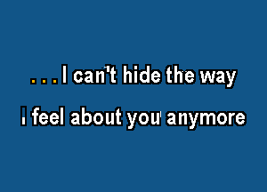 ...lcan't hide the way

. feel about you' anymore