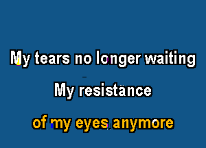 My tears no longer waiting

My resistance

of r11y eyes anymore