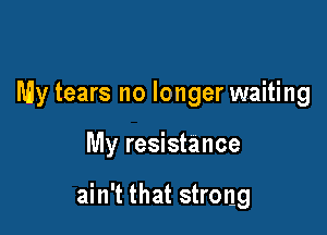 My tears no longer waiting

My resistance

ain't that strong