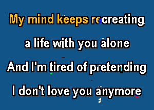 My mind k'eeps rtcreating
a life with you alone

And I'm tired of pretending

I don't love you anymore