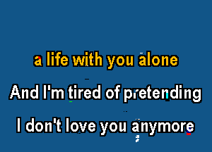 a life with you alone

And I'm tired of pretending

I don't love you anymore