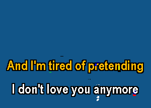 And I'm tired of pretending

I don't love you anymore