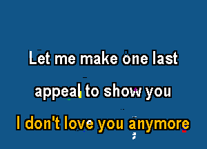 Let me make one last

appeal to show you

I don't love you anymore