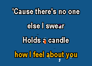 'Cause there's no one
else I swear

quds a candle

how I feel aboyt ypu