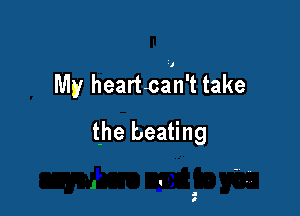 My heartcaln't take

the beating