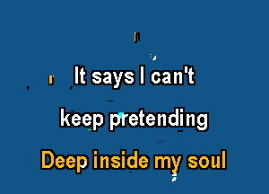 I

.- It says I Ean't

keqp pretending

Deep inside my soul